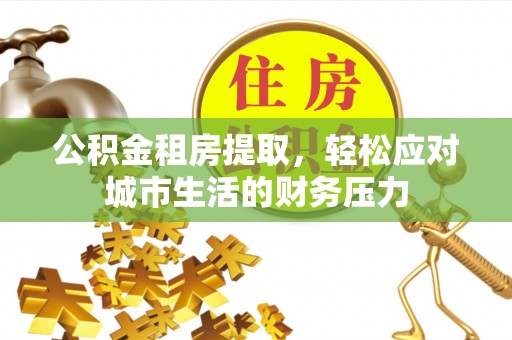 玉州公积金租房提取，轻松应对城市生活的财务压力