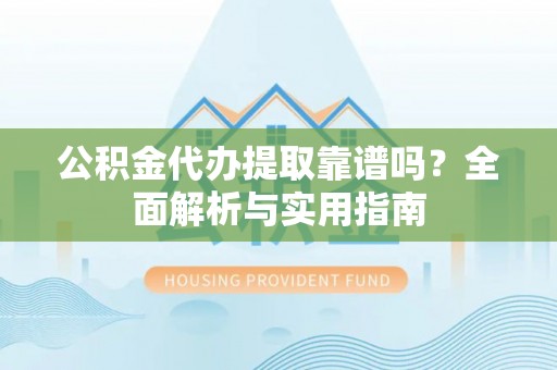 玉州公积金代办提取靠谱吗？全面解析与实用指南