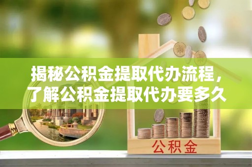 玉州揭秘公积金提取代办流程，了解公积金提取代办要多久的关键因素