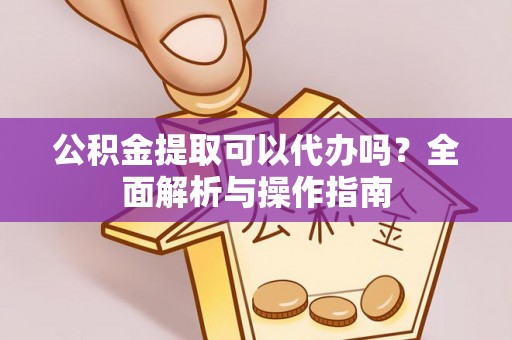 玉州公积金提取可以代办吗？全面解析与操作指南