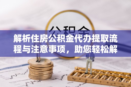 玉州解析住房公积金代办提取流程与注意事项，助您轻松解决资金难题