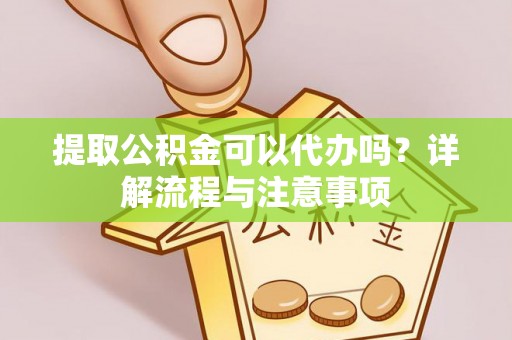 玉州提取公积金可以代办吗？详解流程与注意事项