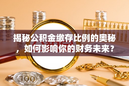 玉州揭秘公积金缴存比例的奥秘，如何影响你的财务未来？