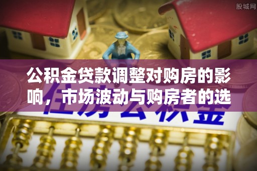 玉州公积金贷款调整对购房的影响，市场波动与购房者的选择
