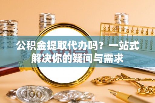 玉州公积金提取代办吗？一站式解决你的疑问与需求