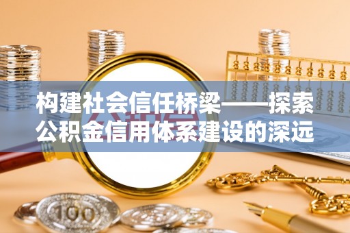 玉州构建社会信任桥梁——探索公积金信用体系建设的深远意义