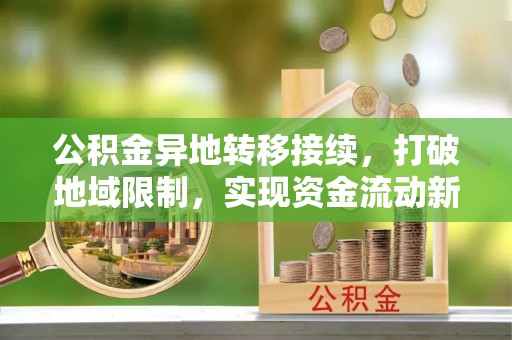 玉州公积金异地转移接续，打破地域限制，实现资金流动新纪元
