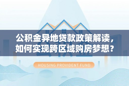 玉州公积金异地贷款政策解读，如何实现跨区域购房梦想？