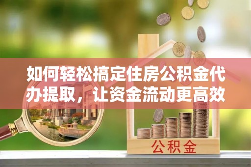 玉州如何轻松搞定住房公积金代办提取，让资金流动更高效