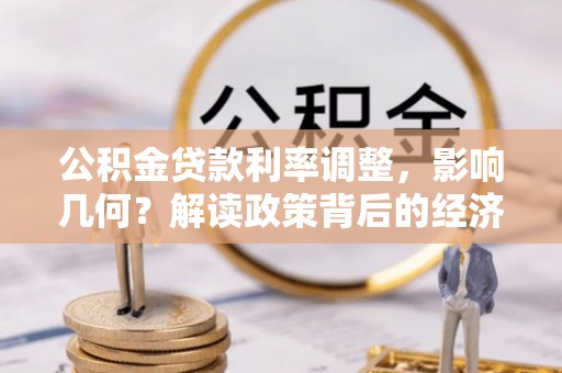 玉州公积金贷款利率调整，影响几何？解读政策背后的经济逻辑