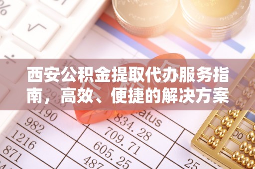 玉州西安公积金提取代办服务指南，高效、便捷的解决方案