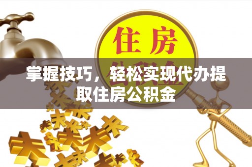 玉州掌握技巧，轻松实现代办提取住房公积金