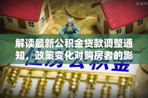 玉州解读最新公积金贷款调整通知，政策变化对购房者的影响与应对策略