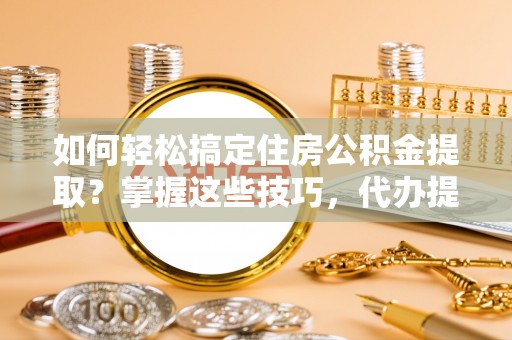玉州如何轻松搞定住房公积金提取？掌握这些技巧，代办提取住房公积金不再难
