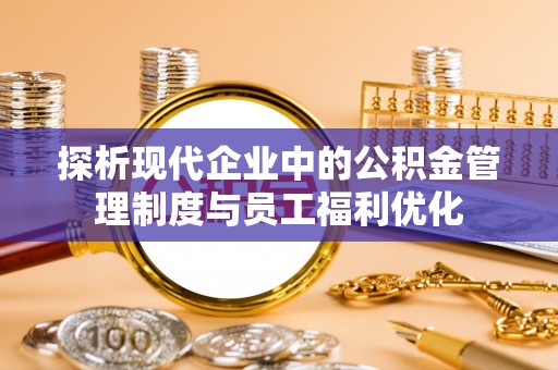玉州探析现代企业中的公积金管理制度与员工福利优化