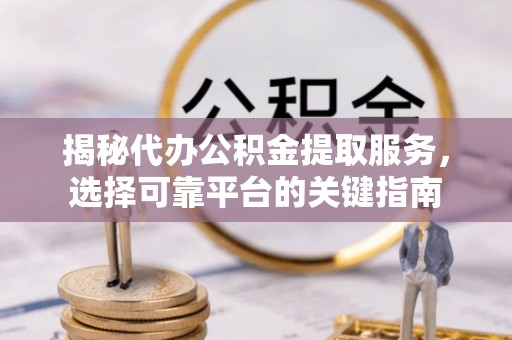 玉州揭秘代办公积金提取服务，选择可靠平台的关键指南