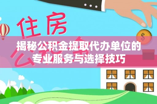 玉州揭秘公积金提取代办单位的专业服务与选择技巧