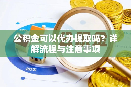 玉州公积金可以代办提取吗？详解流程与注意事项
