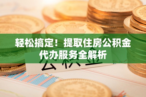 玉州轻松搞定！提取住房公积金代办服务全解析