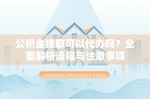 玉州公积金提取可以代办吗？全面解析流程与注意事项