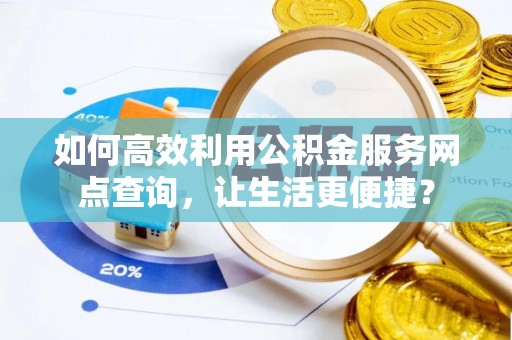 玉州如何高效利用公积金服务网点查询，让生活更便捷？