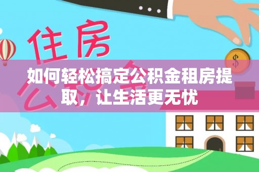 玉州如何轻松搞定公积金租房提取，让生活更无忧