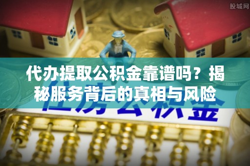 玉州代办提取公积金靠谱吗？揭秘服务背后的真相与风险