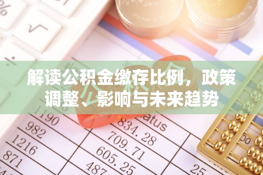 玉州解读公积金缴存比例，政策调整、影响与未来趋势