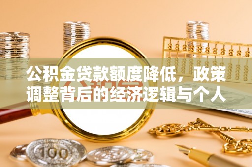 玉州公积金贷款额度降低，政策调整背后的经济逻辑与个人应对策略