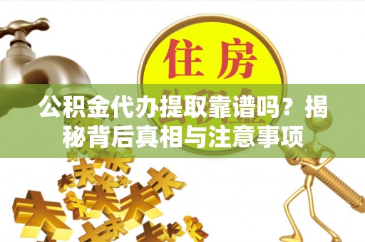 玉州公积金代办提取靠谱吗？揭秘背后真相与注意事项