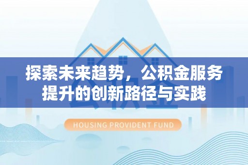 玉州探索未来趋势，公积金服务提升的创新路径与实践