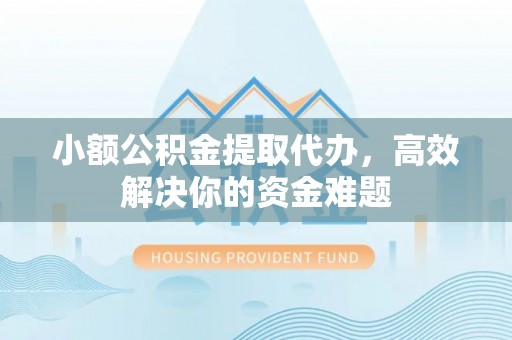 玉州小额公积金提取代办，高效解决你的资金难题