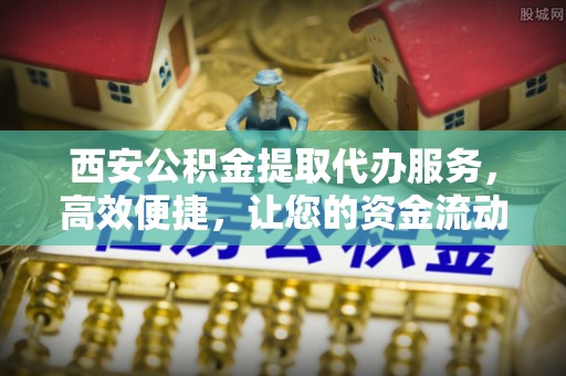 玉州西安公积金提取代办服务，高效便捷，让您的资金流动更灵活