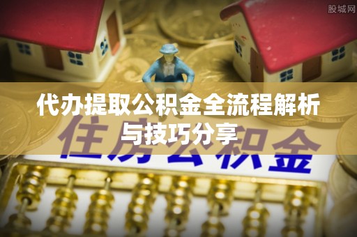 玉州代办提取公积金全流程解析与技巧分享