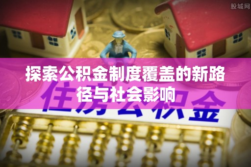 玉州探索公积金制度覆盖的新路径与社会影响