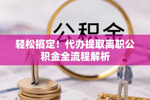 玉州轻松搞定！代办提取离职公积金全流程解析