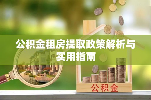 玉州公积金租房提取政策解析与实用指南
