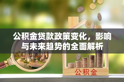玉州公积金贷款政策变化，影响与未来趋势的全面解析