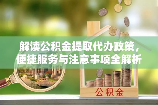玉州解读公积金提取代办政策，便捷服务与注意事项全解析