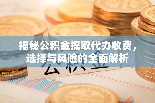 玉州揭秘公积金提取代办收费，选择与风险的全面解析