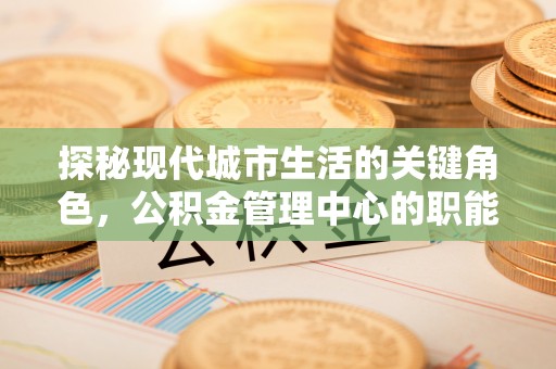 玉州探秘现代城市生活的关键角色，公积金管理中心的职能与影响