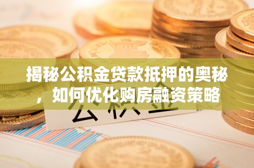 玉州揭秘公积金贷款抵押的奥秘，如何优化购房融资策略