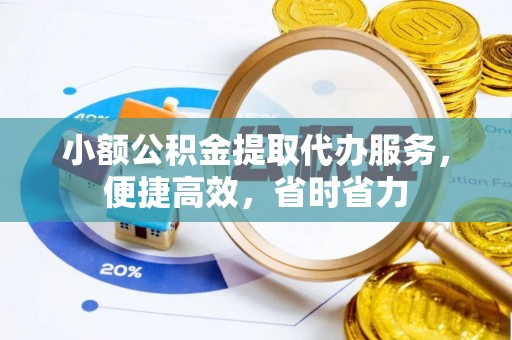 玉州小额公积金提取代办服务，便捷高效，省时省力