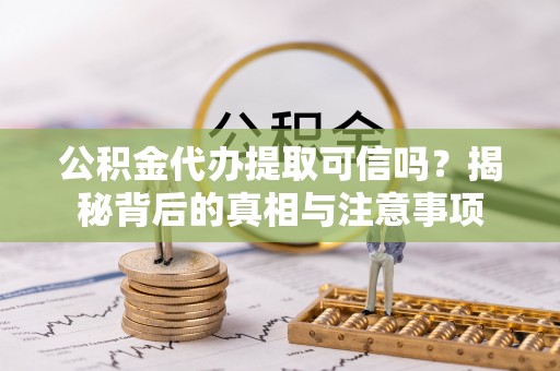 玉州公积金代办提取可信吗？揭秘背后的真相与注意事项