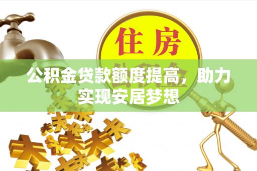玉州公积金贷款额度提高，助力实现安居梦想