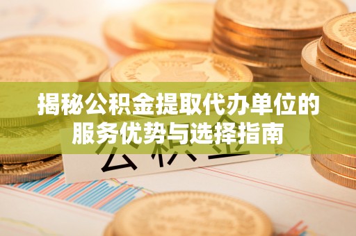 玉州揭秘公积金提取代办单位的服务优势与选择指南