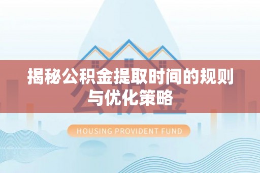 玉州揭秘公积金提取时间的规则与优化策略