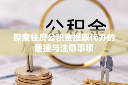 玉州探索住房公积金提取代办的便捷与注意事项