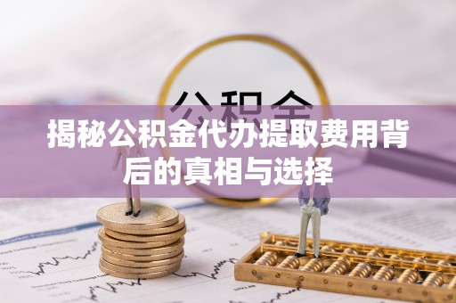 玉州揭秘公积金代办提取费用背后的真相与选择