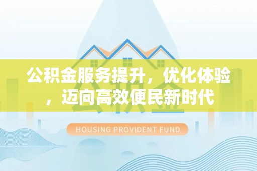 玉州公积金服务提升，优化体验，迈向高效便民新时代